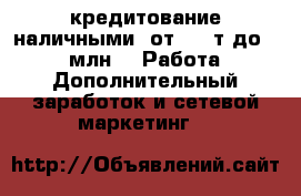 кредитование наличными  от 100 т до 1.5 млн -  Работа » Дополнительный заработок и сетевой маркетинг   